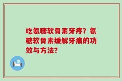 吃氨糖软骨素牙疼？氨糖软骨素缓解牙痛的功效与方法？