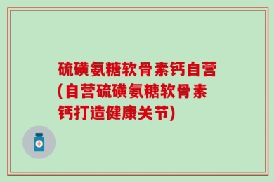 硫磺氨糖软骨素钙自营(自营硫磺氨糖软骨素钙打造健康关节)