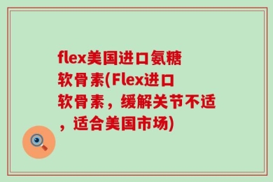 flex美国进口氨糖软骨素(Flex进口软骨素，缓解关节不适，适合美国市场)