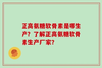 正高氨糖软骨素是哪生产？了解正高氨糖软骨素生产厂家？