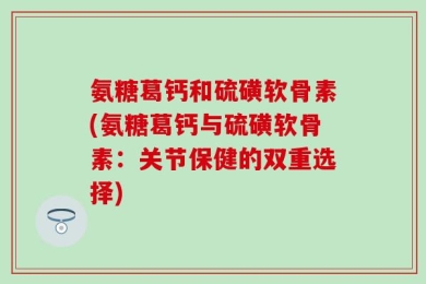 氨糖葛钙和硫磺软骨素(氨糖葛钙与硫磺软骨素：关节保健的双重选择)