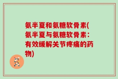 氨半夏和氨糖软骨素(氨半夏与氨糖软骨素：有效缓解关节疼痛的药物)