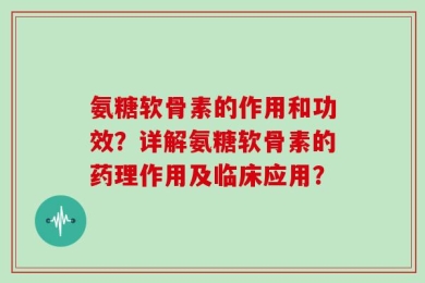 氨糖软骨素的作用和功效？详解氨糖软骨素的药理作用及临床应用？