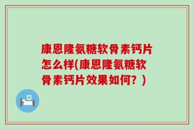 康恩隆氨糖软骨素钙片怎么样(康恩隆氨糖软骨素钙片效果如何？)