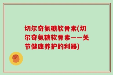 切尔奇氨糖软骨素(切尔奇氨糖软骨素——关节健康养护的利器)