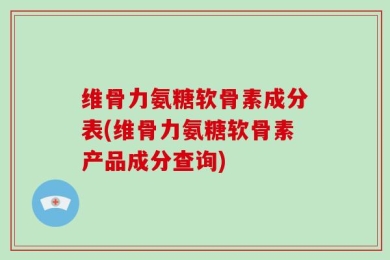 维骨力氨糖软骨素成分表(维骨力氨糖软骨素产品成分查询)