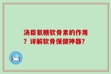 汤臣氨糖软骨素的作用？详解软骨保健神器？