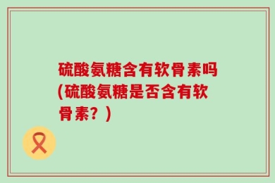 硫酸氨糖含有软骨素吗(硫酸氨糖是否含有软骨素？)