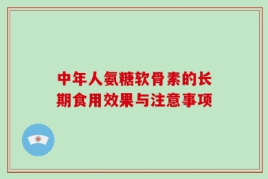 中年人氨糖软骨素的长期食用效果与注意事项