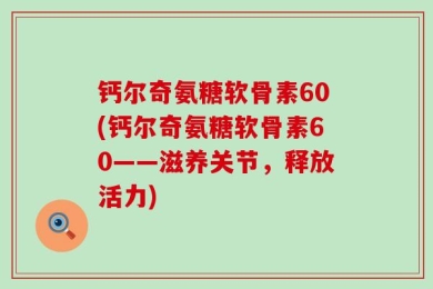 钙尔奇氨糖软骨素60(钙尔奇氨糖软骨素60——滋养关节，释放活力)