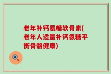 老年补钙氨糖软骨素(老年人适量补钙氨糖平衡骨骼健康)