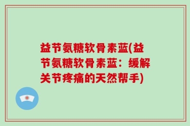 益节氨糖软骨素蓝(益节氨糖软骨素蓝：缓解关节疼痛的天然帮手)