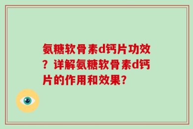 氨糖软骨素d钙片功效？详解氨糖软骨素d钙片的作用和效果？