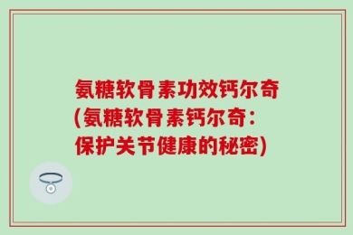 氨糖软骨素功效钙尔奇(氨糖软骨素钙尔奇：保护关节健康的秘密)