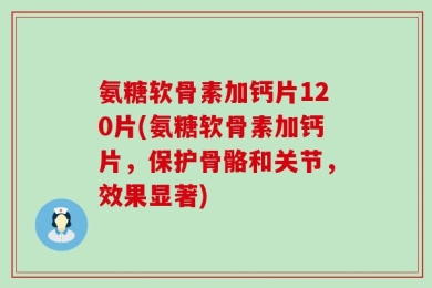 氨糖软骨素加钙片120片(氨糖软骨素加钙片，保护骨骼和关节，效果显著)