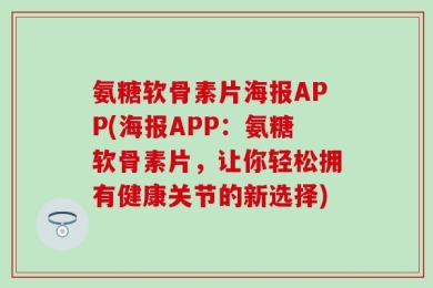 氨糖软骨素片海报APP(海报APP：氨糖软骨素片，让你轻松拥有健康关节的新选择)