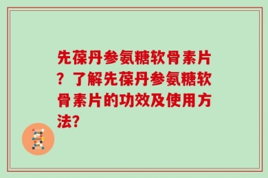 先葆丹参氨糖软骨素片？了解先葆丹参氨糖软骨素片的功效及使用方法？