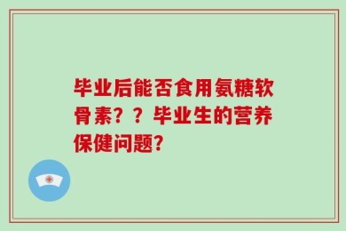 毕业后能否食用氨糖软骨素？？毕业生的营养保健问题？