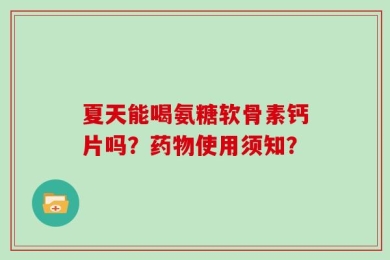 夏天能喝氨糖软骨素钙片吗？药物使用须知？