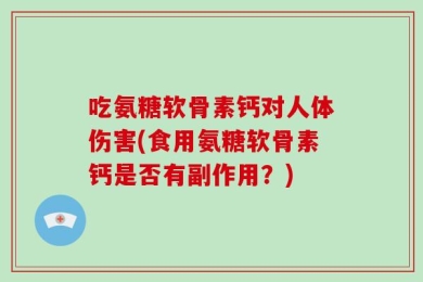 吃氨糖软骨素钙对人体伤害(食用氨糖软骨素钙是否有副作用？)