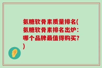 氨糖软骨素质量排名(氨糖软骨素排名出炉：哪个品牌最值得购买？)