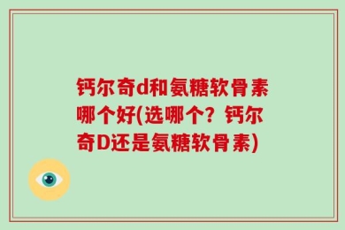 钙尔奇d和氨糖软骨素哪个好(选哪个？钙尔奇D还是氨糖软骨素)