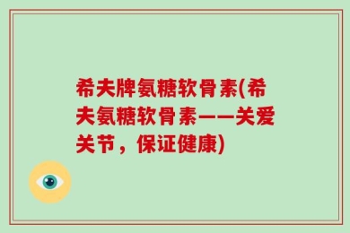希夫牌氨糖软骨素(希夫氨糖软骨素——关爱关节，保证健康)