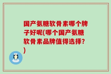 国产氨糖软骨素哪个牌子好呢(哪个国产氨糖软骨素品牌值得选择？)