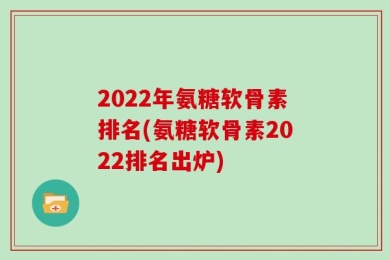 2022年氨糖软骨素排名(氨糖软骨素2022排名出炉)