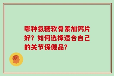 哪种氨糖软骨素加钙片好？如何选择适合自己的关节保健品？