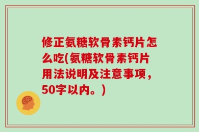修正氨糖软骨素钙片怎么吃?氨糖软骨素钙片用法说明及注意事项