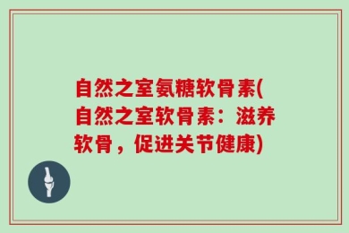 自然之室氨糖软骨素(自然之室软骨素：滋养软骨，促进关节健康)
