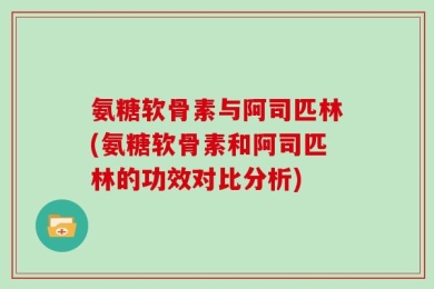 氨糖软骨素与阿司匹林(氨糖软骨素和阿司匹林的功效对比分析)