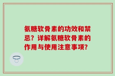 氨糖软骨素的功效和禁忌？详解氨糖软骨素的作用与使用注意事项？