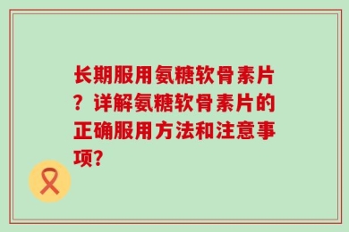 长期服用氨糖软骨素片？详解氨糖软骨素片的正确服用方法和注意事项？