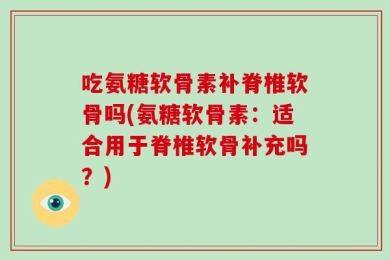 吃氨糖软骨素补脊椎软骨吗(氨糖软骨素：适合用于脊椎软骨补充吗？)
