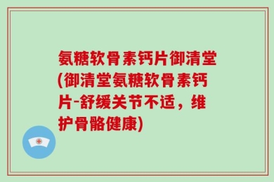 氨糖软骨素钙片御清堂(御清堂氨糖软骨素钙片-舒缓关节不适，维护骨骼健康)