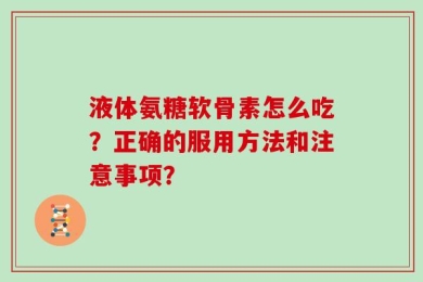 液体氨糖软骨素怎么吃？正确的服用方法和注意事项？