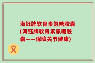 海钰牌软骨素氨糖胶囊(海钰牌软骨素氨糖胶囊——保障关节健康)