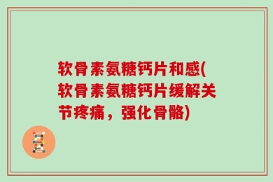软骨素氨糖钙片和感(软骨素氨糖钙片缓解关节疼痛，强化骨骼)