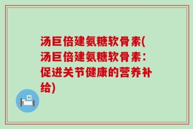 汤巨倍建氨糖软骨素(汤巨倍建氨糖软骨素：促进关节健康的营养补给)