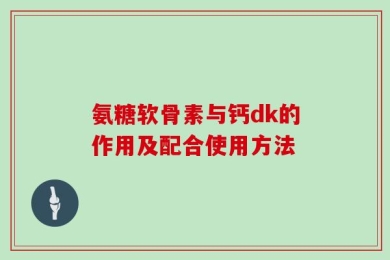氨糖软骨素与钙dk的作用及配合使用方法
