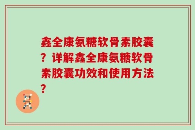 鑫全康氨糖软骨素胶囊？详解鑫全康氨糖软骨素胶囊功效和使用方法？