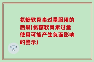 氨糖软骨素过量服用的后果(氨糖软骨素过量使用可能产生负面影响的警示)