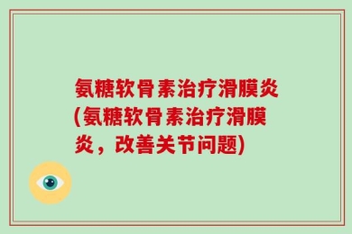氨糖软骨素治疗滑膜炎(氨糖软骨素治疗滑膜炎，改善关节问题)