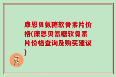 康恩贝氨糖软骨素片价格(康恩贝氨糖软骨素片价格查询及购买建议)