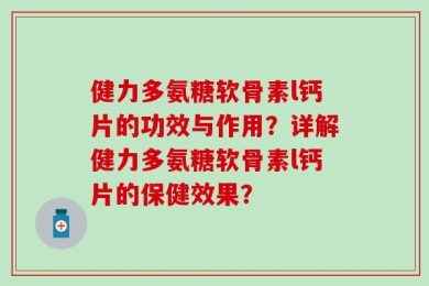 健力多氨糖软骨素l钙片的功效与作用？详解健力多氨糖软骨素l钙片的保健效果？