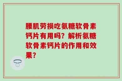腰肌劳损吃氨糖软骨素钙片有用吗？解析氨糖软骨素钙片的作用和效果？