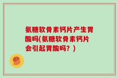 氨糖软骨素钙片产生胃酸吗(氨糖软骨素钙片会引起胃酸吗？)