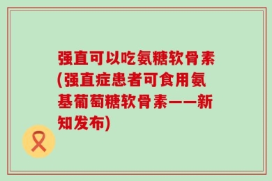 强直可以吃氨糖软骨素(强直症患者可食用氨基葡萄糖软骨素——新知发布)